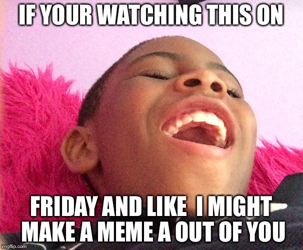 IF YOUR WATCHING THIS ON; FRIDAY AND LIKE  I MIGHT MAKE A MEME A OUT OF YOU | image tagged in friday's are awesome | made w/ Imgflip meme maker