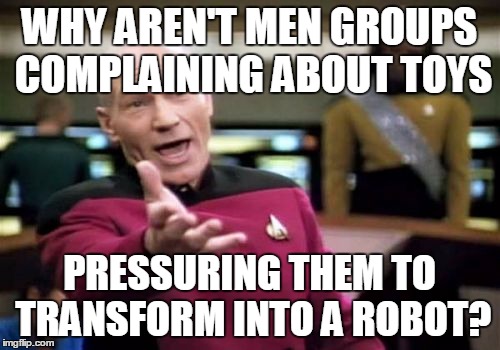 Picard Wtf | WHY AREN'T MEN GROUPS COMPLAINING ABOUT TOYS; PRESSURING THEM TO TRANSFORM INTO A ROBOT? | image tagged in memes,picard wtf | made w/ Imgflip meme maker