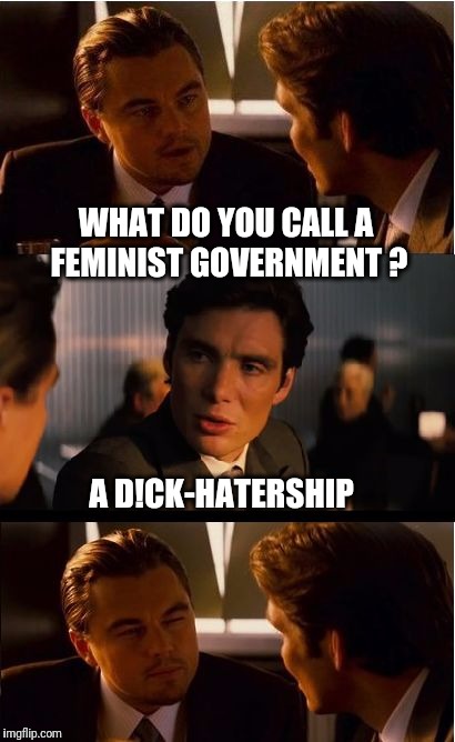 Inception Meme | WHAT DO YOU CALL A FEMINIST GOVERNMENT ? A D!CK-HATERSHIP | image tagged in memes,inception,feminist,government,feminism | made w/ Imgflip meme maker
