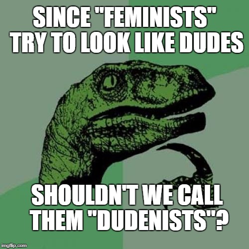Philosoraptor Meme | SINCE "FEMINISTS" TRY TO LOOK LIKE DUDES; SHOULDN'T WE CALL THEM "DUDENISTS"? | image tagged in memes,philosoraptor | made w/ Imgflip meme maker