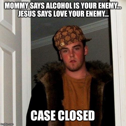 Scumbag Steve Meme | MOMMY SAYS ALCOHOL IS YOUR ENEMY... JESUS SAYS LOVE YOUR ENEMY... CASE CLOSED | image tagged in memes,scumbag steve | made w/ Imgflip meme maker