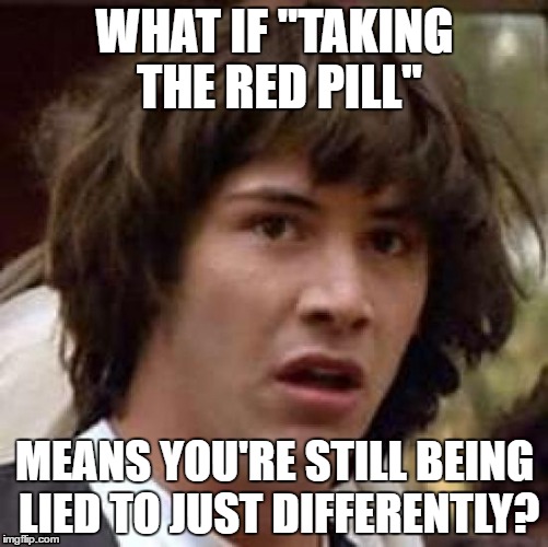 Conspiracy Keanu Meme | WHAT IF "TAKING THE RED PILL"; MEANS YOU'RE STILL BEING LIED TO JUST DIFFERENTLY? | image tagged in memes,conspiracy keanu | made w/ Imgflip meme maker