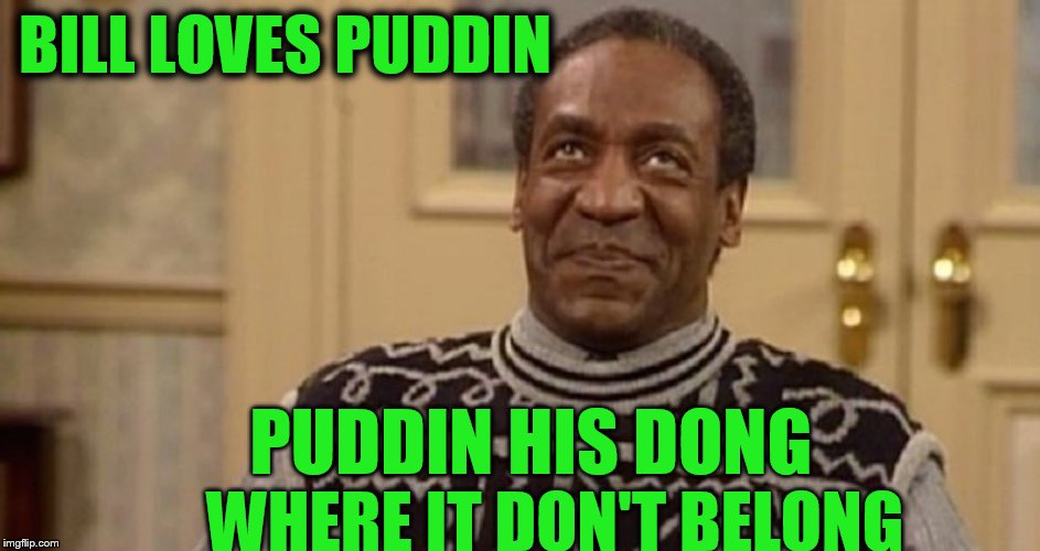 Puddin | BILL LOVES PUDDIN; PUDDIN HIS DONG; WHERE IT DON'T BELONG | image tagged in bill cosby,pudding | made w/ Imgflip meme maker