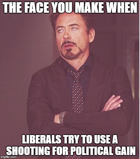 Face You Make Robert Downey Jr Meme | THE FACE YOU MAKE WHEN; LIBERALS TRY TO USE A SHOOTING FOR POLITICAL GAIN | image tagged in memes,face you make robert downey jr | made w/ Imgflip meme maker