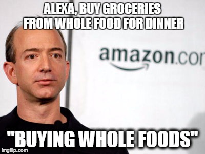 Jeff Bezos | ALEXA, BUY GROCERIES FROM WHOLE FOOD FOR DINNER; "BUYING WHOLE FOODS" | image tagged in jeff bezos,AdviceAnimals | made w/ Imgflip meme maker