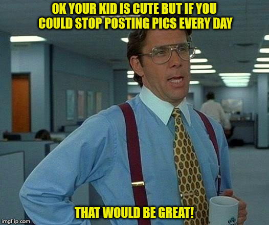 That Would Be Great | OK YOUR KID IS CUTE BUT IF YOU COULD STOP POSTING PICS EVERY DAY; THAT WOULD BE GREAT! | image tagged in memes,that would be great | made w/ Imgflip meme maker