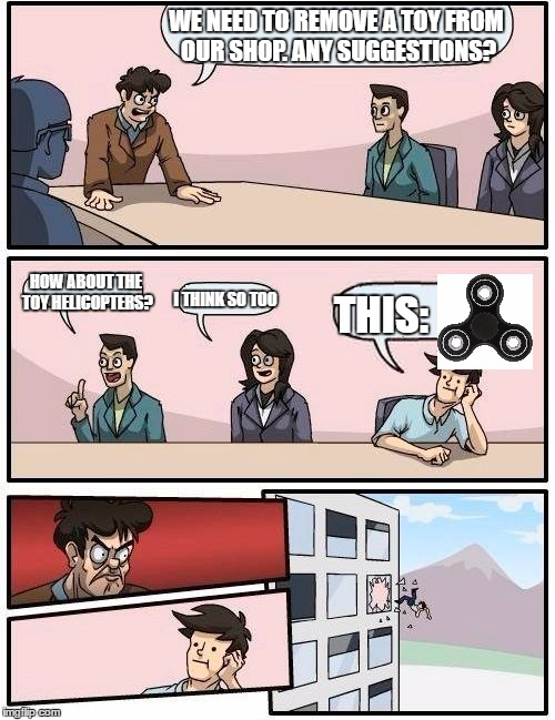 That would be awesome... if it will ever happen.. | WE NEED TO REMOVE A TOY FROM OUR SHOP. ANY SUGGESTIONS? HOW ABOUT THE TOY HELICOPTERS? I THINK SO TOO; THIS: | image tagged in memes,boardroom meeting suggestion,fidget spinners | made w/ Imgflip meme maker