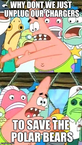 Put It Somewhere Else Patrick Meme | WHY DONT WE JUST UNPLUG OUR CHARGERS; TO SAVE THE POLAR BEARS | image tagged in memes,put it somewhere else patrick | made w/ Imgflip meme maker