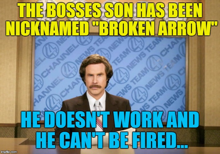 Let's hope he's loyal... :) | THE BOSSES SON HAS BEEN NICKNAMED "BROKEN ARROW"; HE DOESN'T WORK AND HE CAN'T BE FIRED... | image tagged in this just in,memes,work,bosses son,nicknames | made w/ Imgflip meme maker