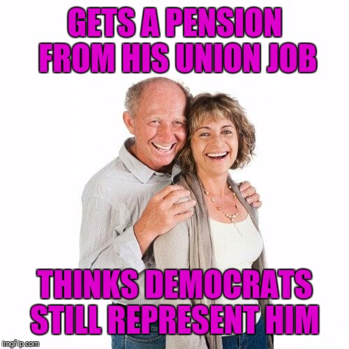 GETS A PENSION FROM HIS UNION JOB THINKS DEMOCRATS STILL REPRESENT HIM | made w/ Imgflip meme maker