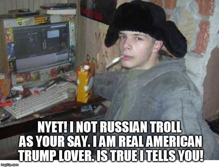 russian troll | NYET! I NOT RUSSIAN TROLL AS YOUR SAY. I AM REAL AMERICAN TRUMP LOVER. IS TRUE I TELLS YOU! | image tagged in russian,troll,trump | made w/ Imgflip meme maker