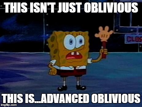 Advanced Spongebob | THIS ISN'T JUST OBLIVIOUS; THIS IS...ADVANCED OBLIVIOUS | image tagged in advanced spongebob | made w/ Imgflip meme maker