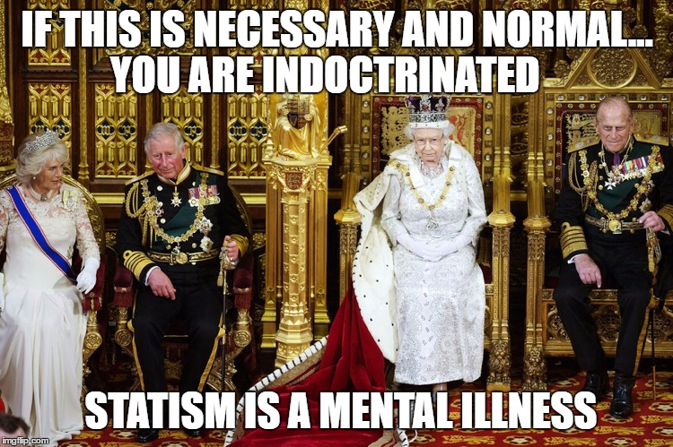 British Royalty | IF THIS IS NECESSARY AND NORMAL... YOU ARE INDOCTRINATED; STATISM IS A MENTAL ILLNESS | image tagged in british royalty | made w/ Imgflip meme maker
