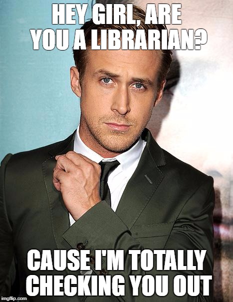 ryan gosling | HEY GIRL, ARE YOU A LIBRARIAN? CAUSE I'M TOTALLY CHECKING YOU OUT | image tagged in ryan gosling | made w/ Imgflip meme maker