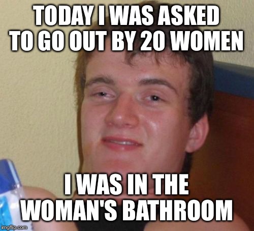 Mr popular  | TODAY I WAS ASKED TO GO OUT BY 20 WOMEN; I WAS IN THE WOMAN'S BATHROOM | image tagged in memes,10 guy,funny | made w/ Imgflip meme maker