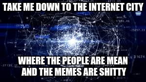 TAKE ME DOWN TO THE INTERNET CITY; WHERE THE PEOPLE ARE MEAN AND THE MEMES ARE SHITTY | image tagged in internet | made w/ Imgflip meme maker