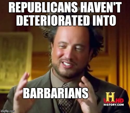 Ancient Aliens Meme | REPUBLICANS HAVEN'T DETERIORATED INTO BARBARIANS | image tagged in memes,ancient aliens | made w/ Imgflip meme maker