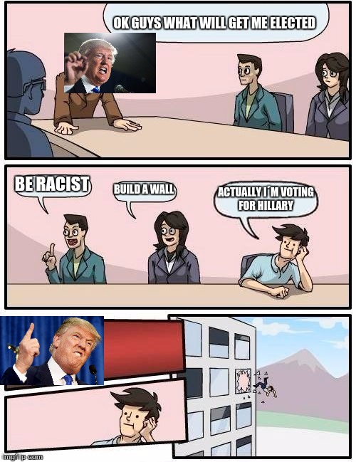Boardroom Meeting Suggestion Meme | OK GUYS WHAT WILL GET ME ELECTED; BE RACIST; BUILD A WALL; ACTUALLY I´M VOTING FOR HILLARY | image tagged in memes,boardroom meeting suggestion | made w/ Imgflip meme maker