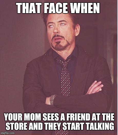 Face You Make Robert Downey Jr Meme | THAT FACE WHEN; YOUR MOM SEES A FRIEND AT THE STORE AND THEY START TALKING | image tagged in memes,face you make robert downey jr | made w/ Imgflip meme maker