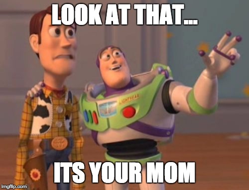 X, X Everywhere Meme | LOOK AT THAT... ITS YOUR MOM | image tagged in memes,x x everywhere | made w/ Imgflip meme maker