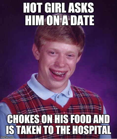Bad Luck Brian Meme | HOT GIRL ASKS HIM ON A DATE; CHOKES ON HIS FOOD AND IS TAKEN TO THE HOSPITAL | image tagged in memes,bad luck brian | made w/ Imgflip meme maker