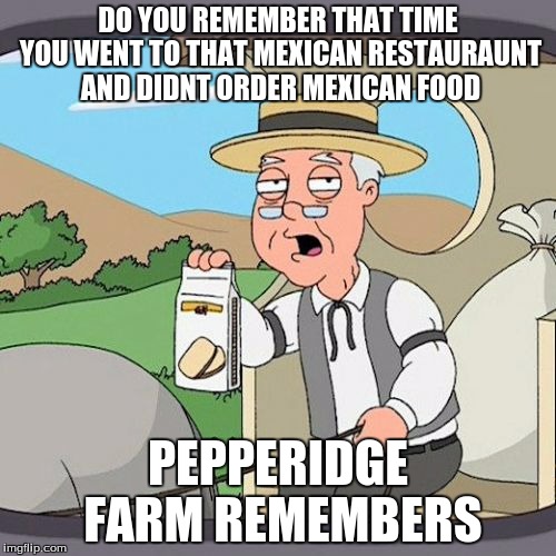 Pepperidge Farm Remembers Meme | DO YOU REMEMBER THAT TIME YOU WENT TO THAT MEXICAN RESTAURAUNT AND DIDNT ORDER MEXICAN FOOD; PEPPERIDGE FARM REMEMBERS | image tagged in memes,pepperidge farm remembers | made w/ Imgflip meme maker