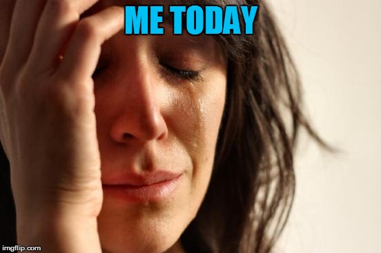 First World Problems Meme | ME TODAY | image tagged in memes,first world problems | made w/ Imgflip meme maker