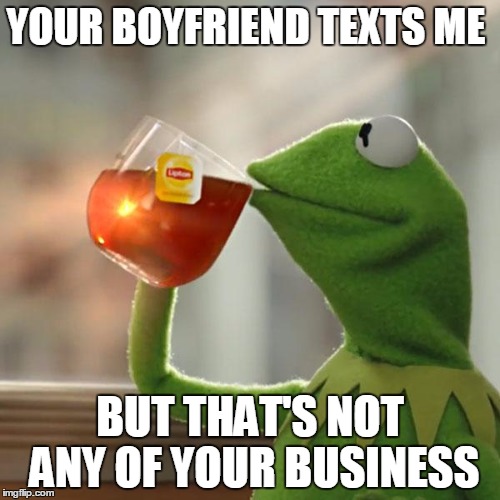But That's None Of My Business Meme | YOUR BOYFRIEND TEXTS ME; BUT THAT'S NOT ANY OF YOUR BUSINESS | image tagged in memes,but thats none of my business,kermit the frog | made w/ Imgflip meme maker
