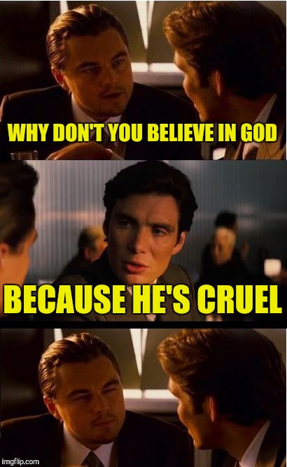 Does this make sense? | WHY DON'T YOU BELIEVE IN GOD; BECAUSE HE'S CRUEL | image tagged in memes,inception,god,atheism | made w/ Imgflip meme maker