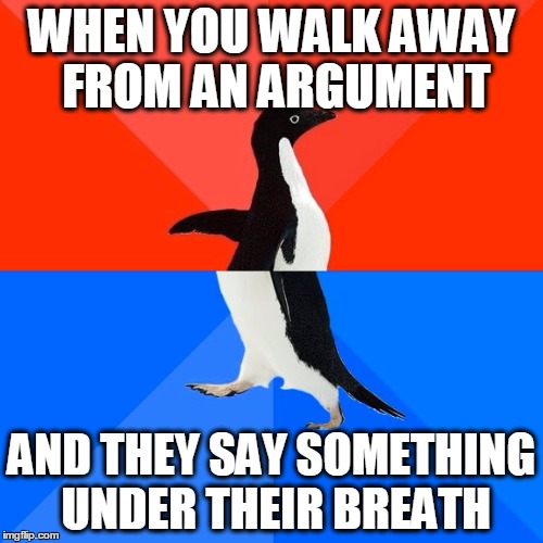 Socially Awesome Awkward Penguin Meme | WHEN YOU WALK AWAY FROM AN ARGUMENT; AND THEY SAY SOMETHING UNDER THEIR BREATH | image tagged in memes,socially awesome awkward penguin | made w/ Imgflip meme maker