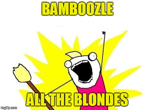 X All The Y Meme | BAMBOOZLE ALL THE BLONDES | image tagged in memes,x all the y | made w/ Imgflip meme maker