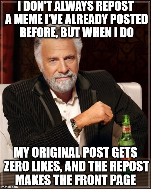 How does this even work? | I DON'T ALWAYS REPOST A MEME I'VE ALREADY POSTED BEFORE, BUT WHEN I DO; MY ORIGINAL POST GETS ZERO LIKES, AND THE REPOST MAKES THE FRONT PAGE | image tagged in memes,the most interesting man in the world,reposts,front page | made w/ Imgflip meme maker