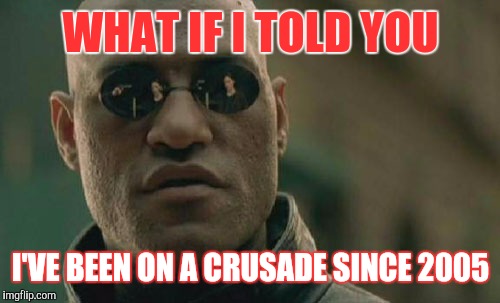 Matrix Morpheus Meme | WHAT IF I TOLD YOU I'VE BEEN ON A CRUSADE SINCE 2005 | image tagged in memes,matrix morpheus | made w/ Imgflip meme maker