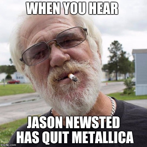 Angry grandpa |  WHEN YOU HEAR; JASON NEWSTED HAS QUIT METALLICA | image tagged in angry grandpa | made w/ Imgflip meme maker