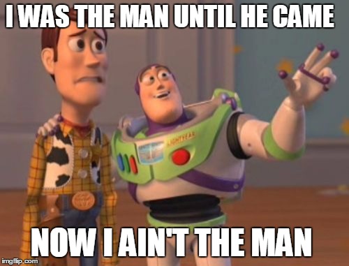 X, X Everywhere Meme |  I WAS THE MAN UNTIL HE CAME; NOW I AIN'T THE MAN | image tagged in memes,x x everywhere | made w/ Imgflip meme maker