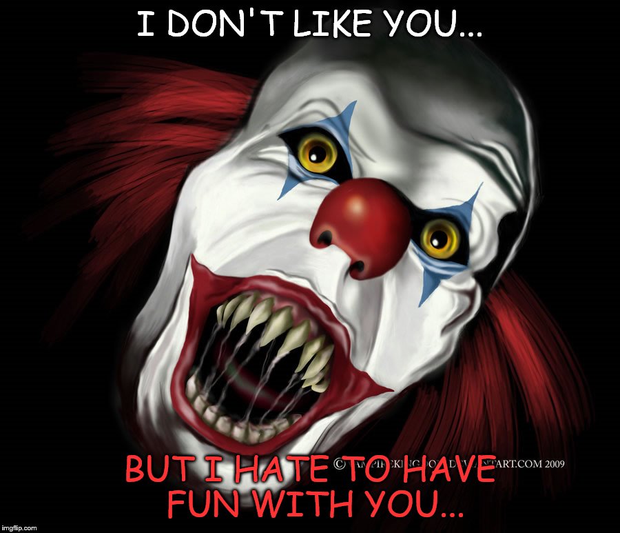 What the evil clown says... | I DON'T LIKE YOU... BUT I HATE TO HAVE FUN WITH YOU... | image tagged in dark | made w/ Imgflip meme maker