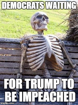 Waiting Skeleton | DEMOCRATS WAITING; FOR TRUMP TO BE IMPEACHED | image tagged in memes,waiting skeleton | made w/ Imgflip meme maker