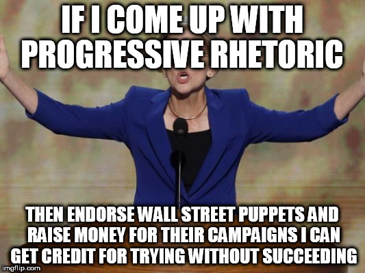 Elizabeth Warren | IF I COME UP WITH PROGRESSIVE RHETORIC; THEN ENDORSE WALL STREET PUPPETS AND RAISE MONEY FOR THEIR CAMPAIGNS I CAN GET CREDIT FOR TRYING WITHOUT SUCCEEDING | image tagged in elizabeth warren | made w/ Imgflip meme maker