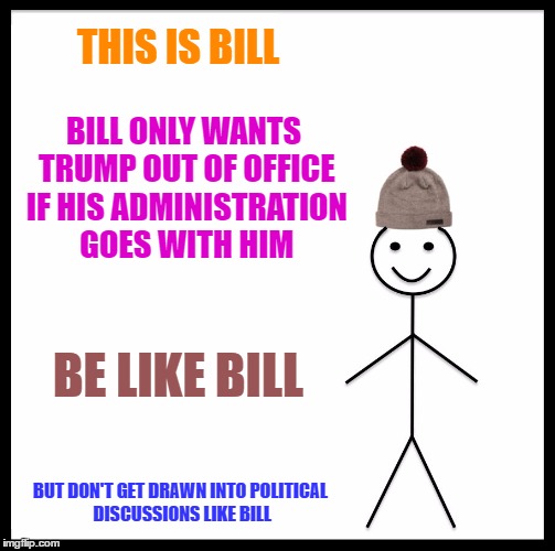 Be Like Bill Meme | THIS IS BILL BILL ONLY WANTS TRUMP OUT OF OFFICE IF HIS ADMINISTRATION GOES WITH HIM BE LIKE BILL BUT DON'T GET DRAWN INTO POLITICAL DISCUSS | image tagged in memes,be like bill | made w/ Imgflip meme maker