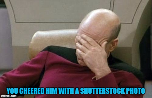 Captain Picard Facepalm Meme | YOU CHEERED HIM WITH A SHUTTERSTOCK PHOTO | image tagged in memes,captain picard facepalm | made w/ Imgflip meme maker