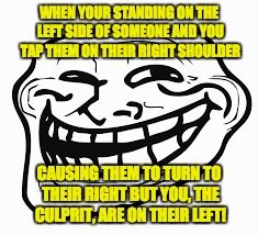 Sometimes you just can't help it... | WHEN YOUR STANDING ON THE LEFT SIDE OF SOMEONE AND YOU TAP THEM ON THEIR RIGHT SHOULDER; CAUSING THEM TO TURN TO THEIR RIGHT BUT YOU, THE CULPRIT, ARE ON THEIR LEFT! | image tagged in trollface | made w/ Imgflip meme maker