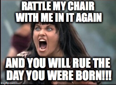 Screaming Woman | RATTLE MY CHAIR WITH ME IN IT AGAIN; AND YOU WILL RUE THE DAY YOU WERE BORN!!! | image tagged in screaming woman | made w/ Imgflip meme maker