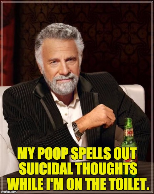 The Most Interesting Man In The World Meme | MY POOP SPELLS OUT SUICIDAL THOUGHTS WHILE I'M ON THE TOILET. | image tagged in memes,the most interesting man in the world | made w/ Imgflip meme maker
