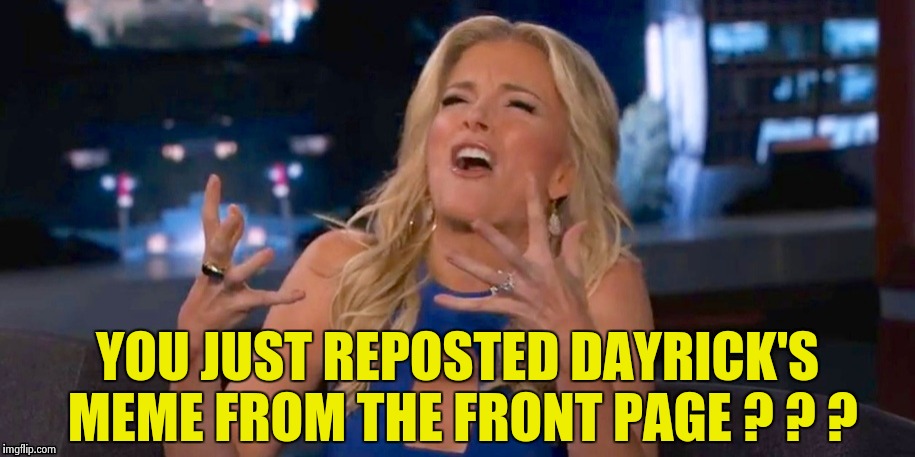 Megan Kelley | YOU JUST REPOSTED DAYRICK'S MEME FROM THE FRONT PAGE ? ? ? | image tagged in megan kelley | made w/ Imgflip meme maker