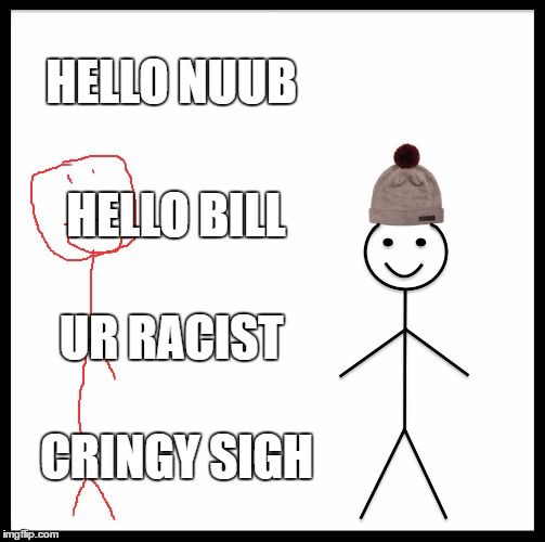 Be Like Bill Meme | HELLO NUUB; HELLO BILL; UR RACIST; CRINGY SIGH | image tagged in memes,be like bill | made w/ Imgflip meme maker