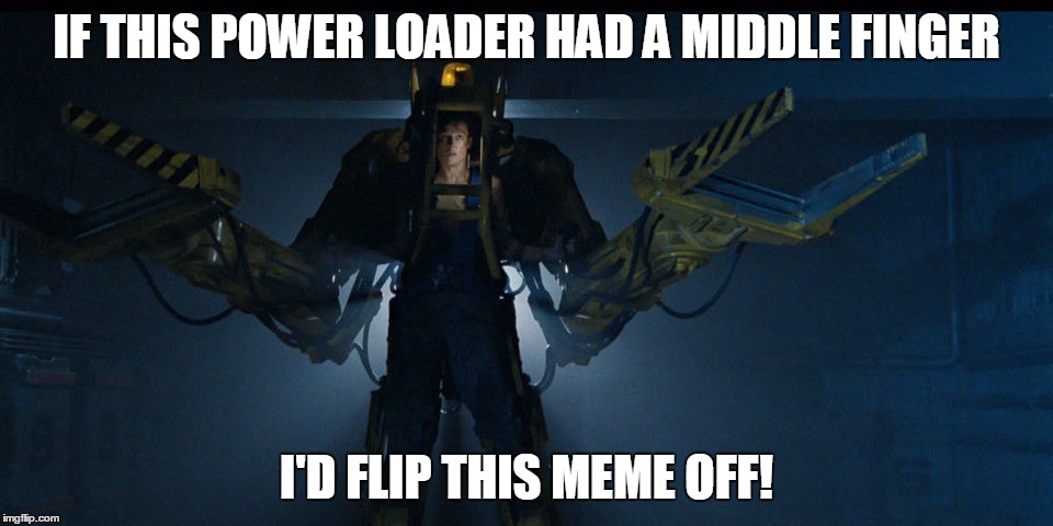 Ripley is better | IF THIS POWER LOADER HAD A MIDDLE FINGER; I'D FLIP THIS MEME OFF! | image tagged in power | made w/ Imgflip meme maker