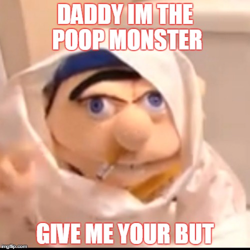 Triggered Jeffy | DADDY IM THE POOP MONSTER; GIVE ME YOUR BUT | image tagged in triggered jeffy | made w/ Imgflip meme maker