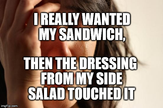 First World Problems Meme | I REALLY WANTED MY SANDWICH, THEN THE DRESSING FROM MY SIDE SALAD TOUCHED IT | image tagged in memes,first world problems | made w/ Imgflip meme maker