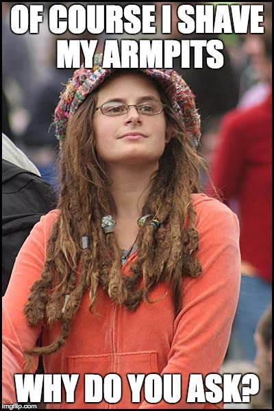 College Liberal Meme | OF COURSE I SHAVE MY ARMPITS; WHY DO YOU ASK? | image tagged in memes,college liberal | made w/ Imgflip meme maker