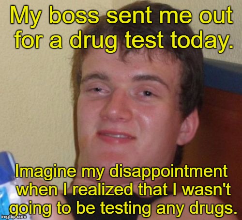 10 Guy Meme | My boss sent me out for a drug test today. Imagine my disappointment when I realized that I wasn't going to be testing any drugs. | image tagged in memes,10 guy | made w/ Imgflip meme maker